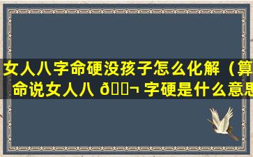 女人八字命硬没孩子怎么化解（算命说女人八 🐬 字硬是什么意思）